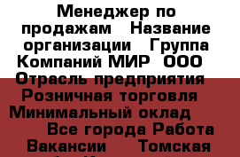 Менеджер по продажам › Название организации ­ Группа Компаний МИР, ООО › Отрасль предприятия ­ Розничная торговля › Минимальный оклад ­ 80 000 - Все города Работа » Вакансии   . Томская обл.,Кедровый г.